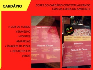 CARDÁPIO CORES	
  DO	
  CARDÁPIO	
  CONTEXTUALIZANDO	
  
COM	
  AS	
  CORES	
  DO	
  AMBIENTE	
  
>	
  COR	
  DE	
  FUNDO	
  
VERMELHO	
  
>	
  FONTES	
  
AMARELAS	
  
>	
  IMAGEM	
  DE	
  PIZZA	
  
>	
  DETALHES	
  EM	
  
VERDE	
  
 
