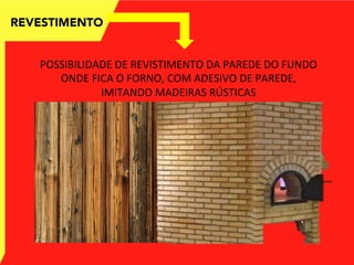 REVESTIMENTO
POSSIBILIDADE	
  DE	
  REVISTIMENTO	
  DA	
  PAREDE	
  DO	
  FUNDO	
  
ONDE	
  FICA	
  O	
  FORNO,	
  COM	
  ADESIVO	
  DE	
  PAREDE,	
  
IMITANDO	
  MADEIRAS	
  RÚSTICAS	
  
 