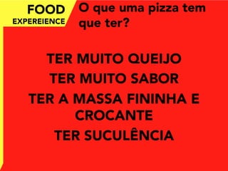 O que uma pizza tem
que ter?
TER MUITO QUEIJO
TER MUITO SABOR
TER A MASSA FININHA E
CROCANTE
TER SUCULÊNCIA
FOOD
EXPEREIENCE
 