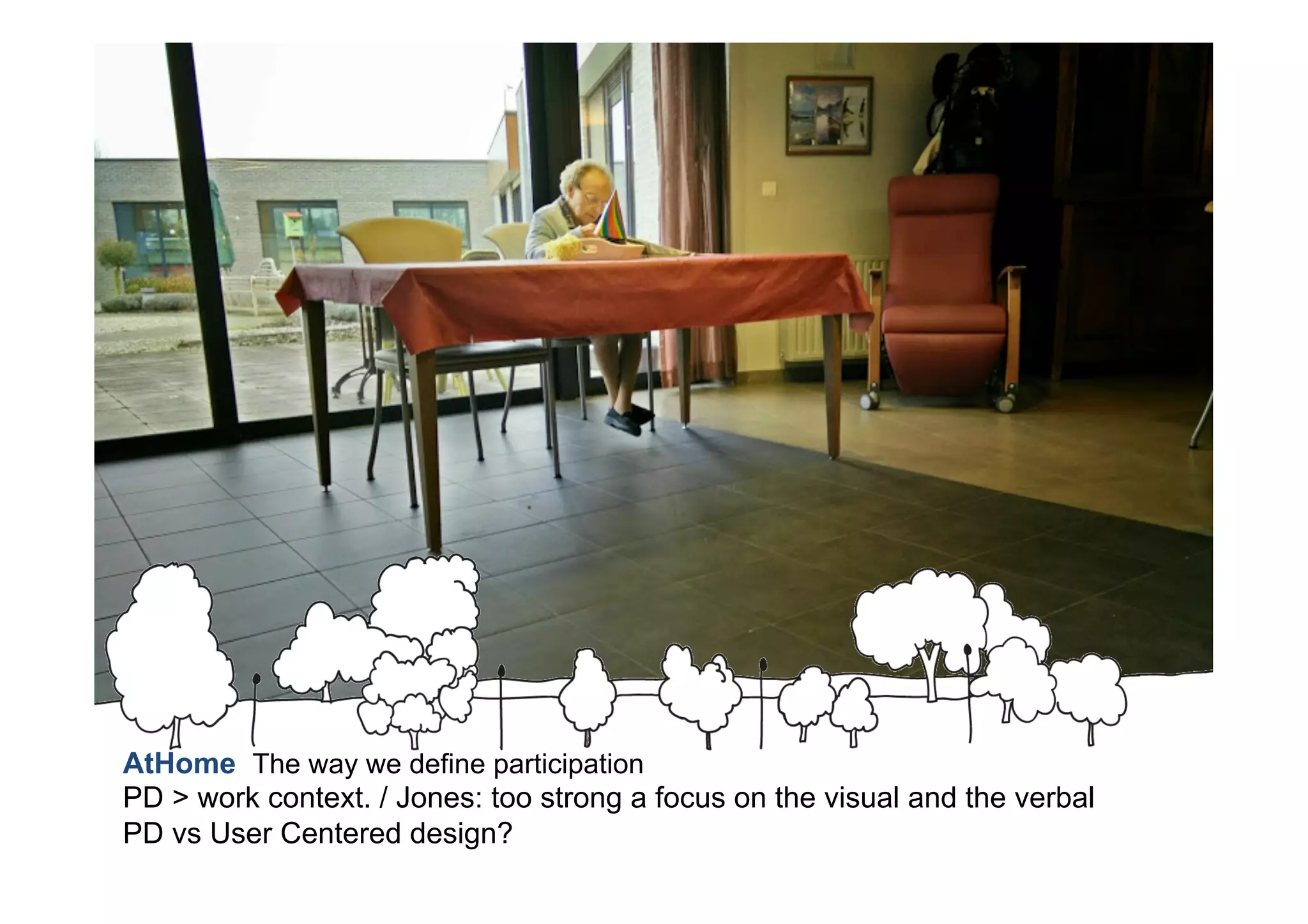 AtHome The way we define participation
PD > work context. / Jones: too strong a focus on the visual and the verbal
PD vs User Centered design?
 