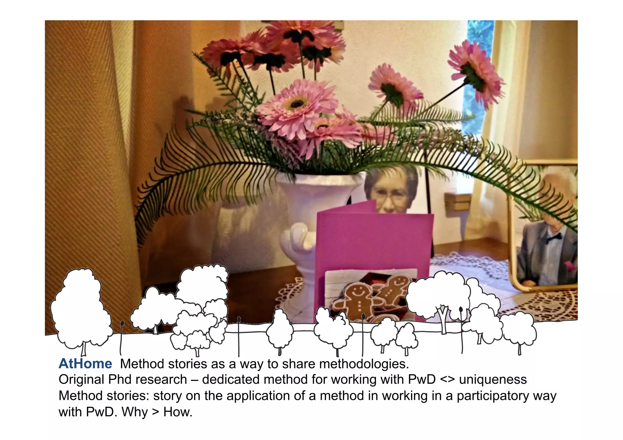 AtHome Method stories as a way to share methodologies.
Original Phd research – dedicated method for working with PwD <> uniqueness
Method stories: story on the application of a method in working in a participatory way
with PwD. Why > How.
 