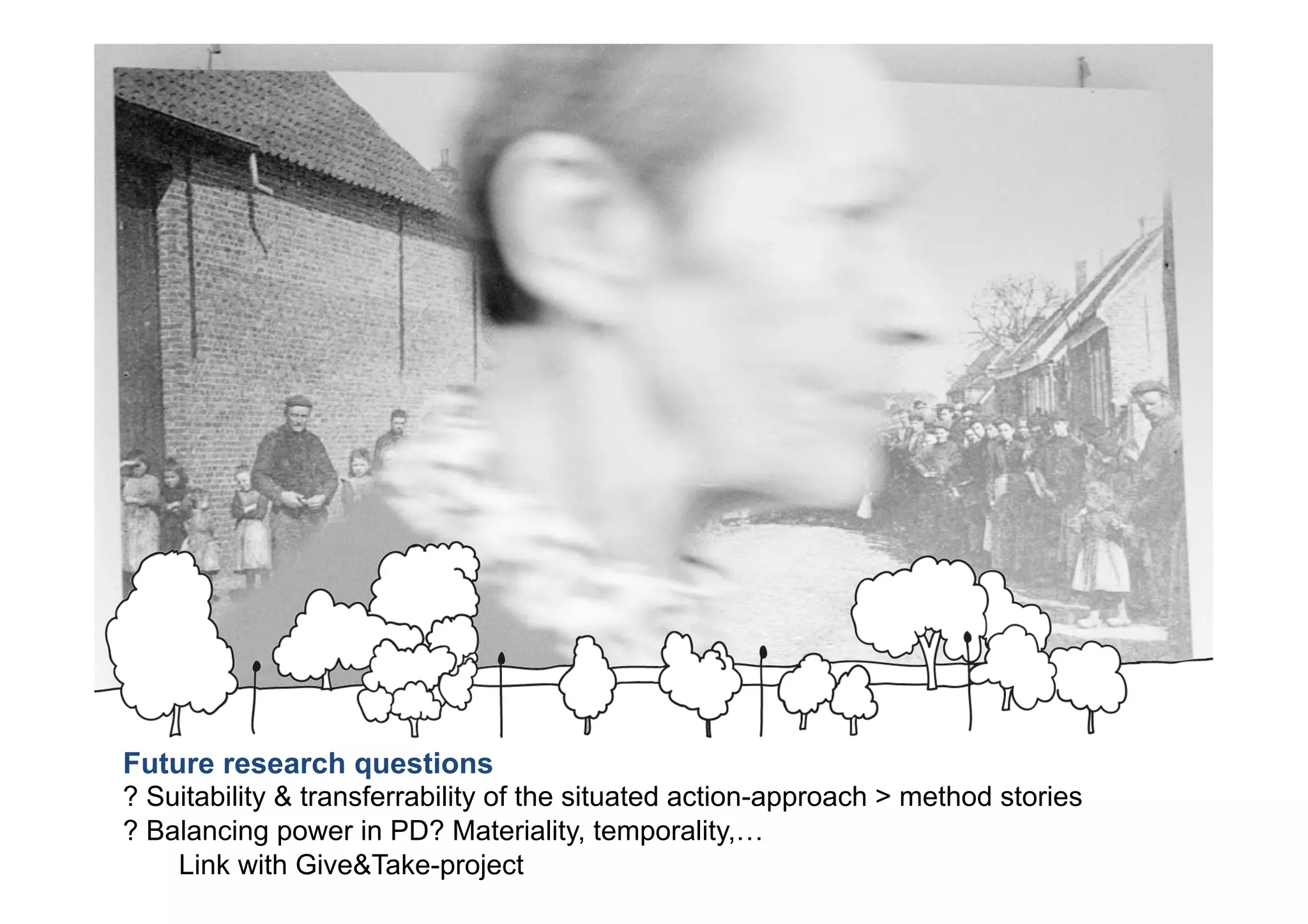 Future research questions
? Suitability & transferrability of the situated action-approach > method stories
? Balancing power in PD? Materiality, temporality,…
Link with Give&Take-project
 