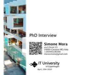 PhD Interview

          Simone Mora
          via E.Fermi 23
          24060-Casazza (BG) Italy
          +393493196360
          morasimone@gmail.com




   April, 20th 2010
 