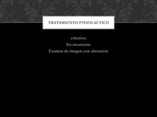 criterios;
Itu recurrente
Examen de imagen con alteración
TRATAMIENTO PTOFILACTICO
 