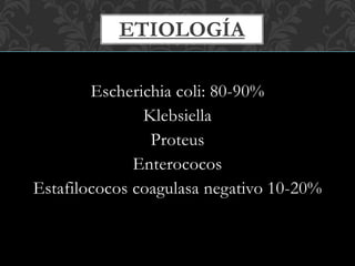 Escherichia coli: 80-90%
Klebsiella
Proteus
Enterococos
Estafilococos coagulasa negativo 10-20%
ETIOLOGÍA
 
