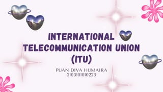 PUAN DIVA HUMAIRA
2103101010223
INTERNATIONAL
INTERNATIONAL
TELECOMMUNICATION UNION
TELECOMMUNICATION UNION
(ITU)
(ITU)
 