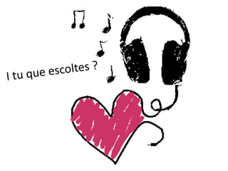 I tu que escoltes ?