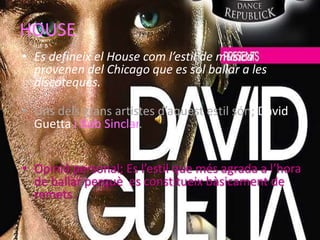 HOUSEEs defineix el House com l’estil de musica provenen del Chicago que es sol ballar a les discoteques.Uns dels grans artistes d’aquest estil són; David Guettai Bob Sinclar.Opinió personal; Es l’estil que més agrada a l’hora de ballar perquè  es constitueix bàsicament de remets .