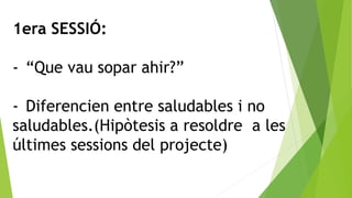 1era SESSIÓ:
- “Que vau sopar ahir?”
- Diferencien entre saludables i no
saludables.(Hipòtesis a resoldre a les
últimes se...
