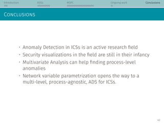Introduction ADSs MSPC Ongoing work Conclusions
Conclusions
• Anomaly Detection in ICSs is an active research ﬁeld
• Secur...