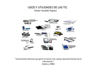 USOS Y UTILIDADES DE LAS TIC
“Instrumentos técnicos que giran en torno a los nuevos descubrimientos de la
información.”
(Cabero, 2000)
Eliezer Iturbide Popoca
 