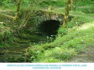 ARROYO GILTZA ITURRIKO ERREKA QUE BORDEA LA FERRERÍA POR EL LADO
CONTRARIO DEL ANTERIOR.
 