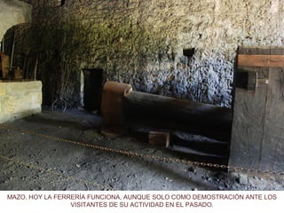MAZO. HOY LA FERRERÍA FUNCIONA, AUNQUE SOLO COMO DEMOSTRACIÓN ANTE LOS
VISITANTES DE SU ACTIVIDAD EN EL PASADO.
 