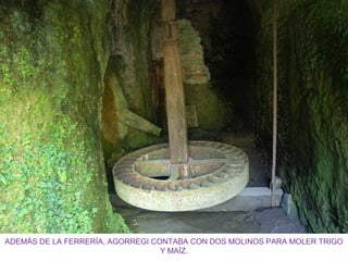 ADEMÁS DE LA FERRERÍA, AGORREGI CONTABA CON DOS MOLINOS PARA MOLER TRIGO
Y MAÍZ.
 