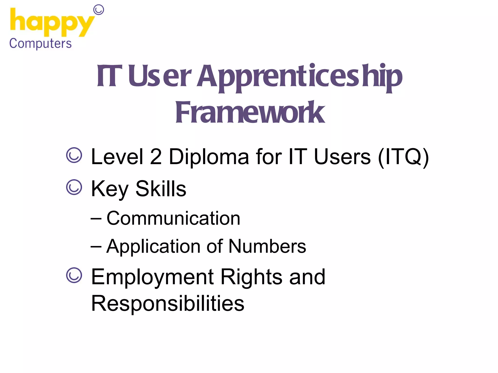 IT User Apprenticeship Framework Level 2 Diploma for IT Users (ITQ) Key Skills Communication Application of Numbers Employment Rights and Responsibilities 