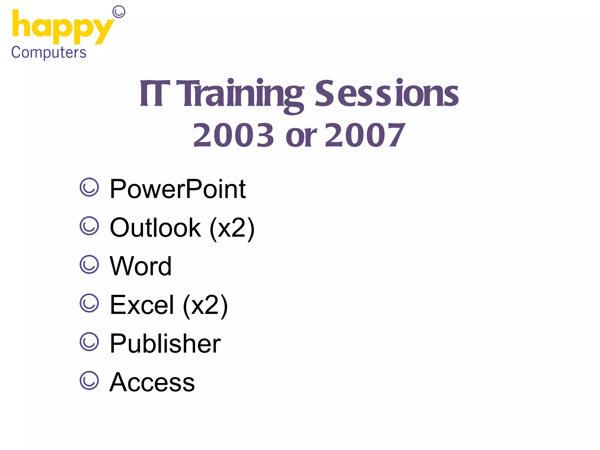 IT Training Sessions 2003 or 2007 PowerPoint Outlook (x2) Word Excel (x2) Publisher Access 