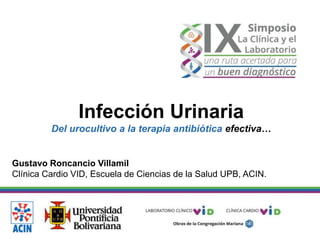 Infección Urinaria
Del urocultivo a la terapia antibiótica efectiva…
Gustavo Roncancio Villamil
Clínica Cardio VID, Escuela de Ciencias de la Salud UPB, ACIN.
 