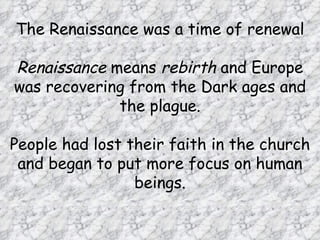 The Renaissance was a time of renewal

Renaissance means rebirth and Europe
was recovering from the Dark ages and
             the plague.

People had lost their faith in the church
 and began to put more focus on human
                 beings.
 