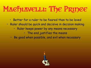 • Better for a ruler to be feared than to be loved
• Ruler should be quick and decisive in decision making
     • Ruler keeps power by any means necessary
            • The end justifies the means
   • Be good when possible, and evil when necessary
 