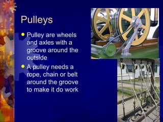 Pulleys
 Pulley are wheels
  and axles with a
  groove around the
  outside
 A pulley needs a
  rope, chain or belt
  around the groove
  to make it do work
 