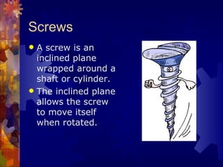 Screws
 A screw is an
  inclined plane
  wrapped around a
  shaft or cylinder.
 The inclined plane
  allows the screw
  to move itself
  when rotated.
 