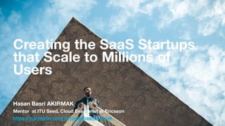 Creating the SaaS Startups
that Scale to Millions of
Users
Creating the SaaS Startups
that Scale to Millions of
Users
Hasan Basri AKIRMAK
Mentor at ITU Seed, Cloud Evangelist at Ericsson
https://tr.linkedin.com/in/hasanbasriakirmak
 