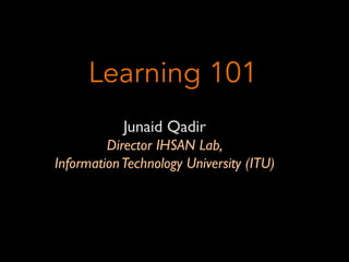 Junaid Qadir
Director IHSAN Lab,
InformationTechnology University (ITU)
Learning 101
 