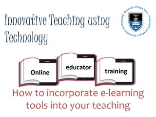 Innovative Teaching using
Technology
How to incorporate e-learning
tools into your teaching
Online
educator
training
 