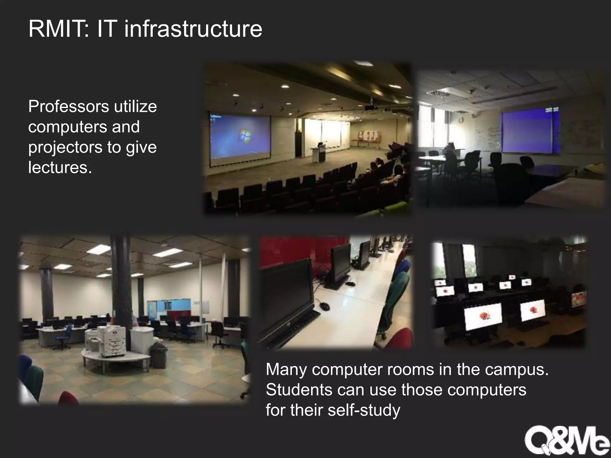 RMIT: IT infrastructure
Professors utilize
computers and
projectors to give
lectures.
Many computer rooms in the campus.
Students can use those computers
for their self-study
 