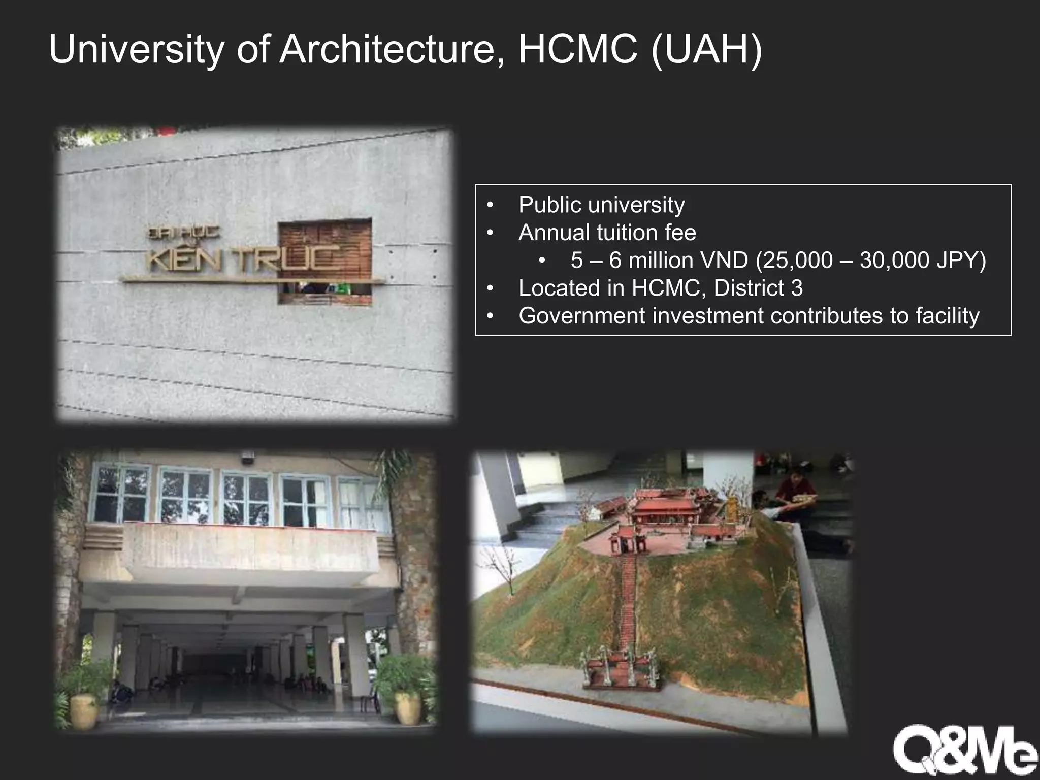 University of Architecture, HCMC (UAH)
• Public university
• Annual tuition fee
• 5 – 6 million VND (25,000 – 30,000 JPY)
• Located in HCMC, District 3
• Government investment contributes to facility
 