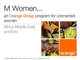 1 Orange Restricted
M Women...
an Orange Group program for connected
women
ITU UNESCO Digital Inclusion Week | American University in Cairo | 24 September 2018 | EG
Africa Middle East
portfolio
 