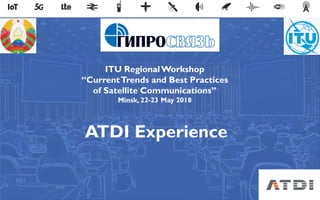AGENDA
ATDI Experience
ITU RegionalWorkshop
“CurrentTrends and Best Practices
of Satellite Communications”
Minsk, 22-23 May 2018
 