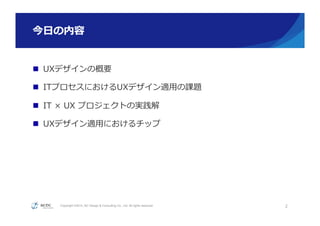 Copyright ©2015, NC Design & Consulting Co., Ltd. All rights reserved.
今⽇日の内容
n  UXデザインの概要
n  ITプロセスにおけるUXデザイン適⽤用の課題
n  IT  ×  UX  プロジェクトの実践解
n  UXデザイン適⽤用におけるチップ
2
 