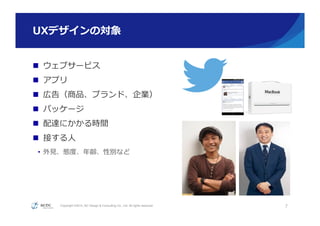 Copyright ©2015, NC Design & Consulting Co., Ltd. All rights reserved.
UXデザインの対象
n  ウェブサービス
n  アプリ
n  広告（商品、ブランド、企業）
n  パッケージ
n  配達にかかる時間
n  接する⼈人
•  外⾒見見、態度度、年年齢、性別など
7
都合により画像は⾮非公開
 
