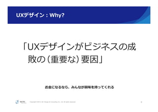 Copyright ©2015, NC Design & Consulting Co., Ltd. All rights reserved.
UXデザイン：Why?
9
「UXデザインがビジネスの成
敗の（重要な）要因」
お⾦金金になるなら、みんなが興味を持ってくれる
 