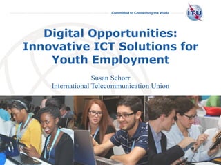 Committed to Connecting the World
International
Telecommunication
Union
Susan Schorr
International Telecommunication Union
Digital Opportunities:
Innovative ICT Solutions for
Youth Employment
 