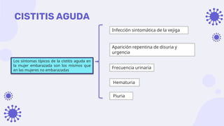 CISTITIS AGUDA
Infección sintomática de la vejiga
Los síntomas típicos de la cistitis aguda en
la mujer embarazada son los mismos que
en las mujeres no embarazadas
Aparición repentina de disuria y
urgencia
Frecuencia urinaria
Hematuria
Piuria
 