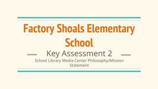 Factory Shoals Elementary
School
Key Assessment 2
School Library Media Center Philosophy/Mission
Statement
 