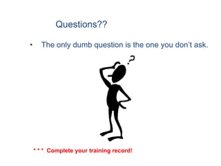 Questions??

•     The only dumb question is the one you don’t ask.




    * * * Complete your training record!
 