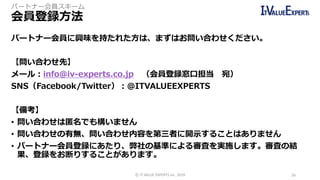 パートナー会員に興味を持たれた方は、まずはお問い合わせください。
【問い合わせ先】
メール：info@iv-experts.co.jp （会員登録窓口担当 宛）
SNS（Facebook/Twitter）：＠ITVALUEEXPERTS
【備考...