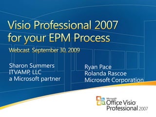 Visio Professional 2007 for your EPM Process  Webcast  September 30, 2009 Sharon Summers                ITVAMP, LLC a Microsoft partner Ryan Pace Rolanda Rascoe Microsoft Corporation 