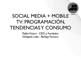 SOCIAL MEDIA + MOBILE
  TV: PROGRAMACIÓN,
TENDENCIAS Y CONSUMO
    Pablo Vittori - CEO y Fundador
    Delapalo Labs - BeApp Factory
 