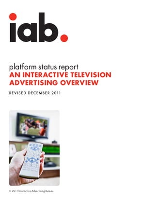 platform status report
AN INTERACTIVE TELEVISION
ADVERTISING OVERVIEW
Re v is e d D ec emb e r 2011




© 2011 Interactive Advertising Bureau
 