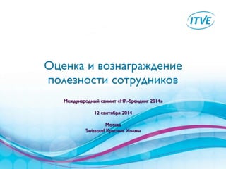 Оценка и вознаграждение 
полезности сотрудников 
Международный саммит «HR-брендинг 2014» 
! 
12 сентября 2014 
! 
Москва 
Swissotel Красные Холмы 
 