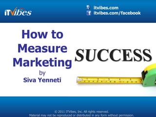itvibes.com
                                                 itvibes.com/facebook




 How to
Measure
Marketing
      by
 Siva Yenneti




                    © 2011 ITVibes, Inc. All rights reserved.
  Material may not be reproduced or distributed in any form without permission.
 