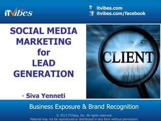 itvibes.com
                                                   itvibes.com/facebook



SOCIAL MEDIA
 MARKETING
     for
    LEAD
 GENERATION

  - Siva Yenneti
    Business Exposure & Brand Recognition
                      © 2013 ITVibes, Inc. All rights reserved.
    Material may not be reproduced or distributed in any form without permission.
 