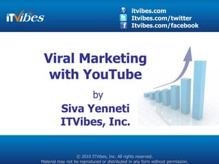 itvibes.com
                                               Itvibes.com/twitter
                                               Itvibes.com/facebook




 Viral Marketing
  with YouTube
                           by
          Siva Yenneti
          ITVibes, Inc.

                  © 2010 ITVibes, Inc. All rights reserved.
Material may not be reproduced or distributed in any form without permission.
 