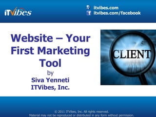 itvibes.com
                                                  itvibes.com/facebook




Website – Your
First Marketing
      Tool
         by
    Siva Yenneti
    ITVibes, Inc.


                     © 2011 ITVibes, Inc. All rights reserved.
   Material may not be reproduced or distributed in any form without permission.
 
