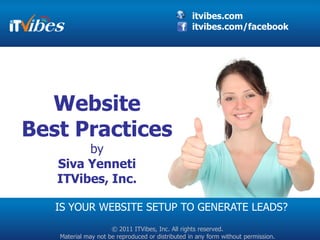 itvibes.com
                                                  itvibes.com/facebook




  Website
Best Practices
        by
   Siva Yenneti
   ITVibes, Inc.

   IS YOUR WEBSITE SETUP TO GENERATE LEADS?
                     © 2011 ITVibes, Inc. All rights reserved.
   Material may not be reproduced or distributed in any form without permission.
 