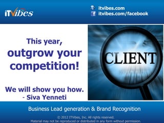 itvibes.com
                                                     itvibes.com/facebook




     This year,
outgrow your
competition!

We will show you how.
    - Siva Yenneti
      Business Lead generation & Brand Recognition
                        © 2012 ITVibes, Inc. All rights reserved.
      Material may not be reproduced or distributed in any form without permission.
 